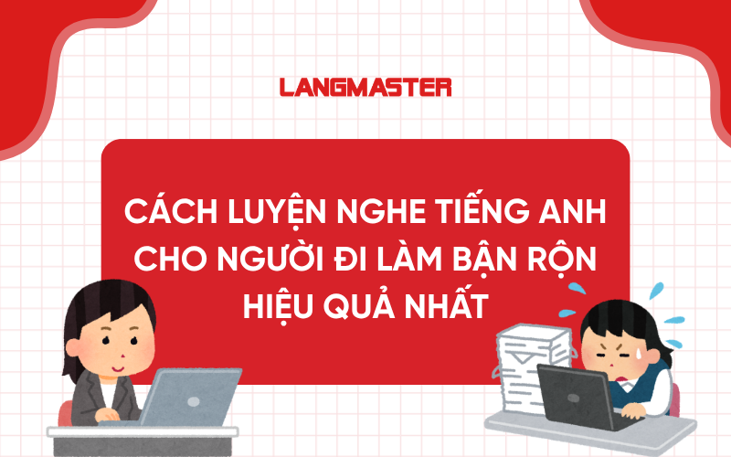 Cách luyện nghe tiếng Anh cho người đi làm bận rộn hiệu quả nhất